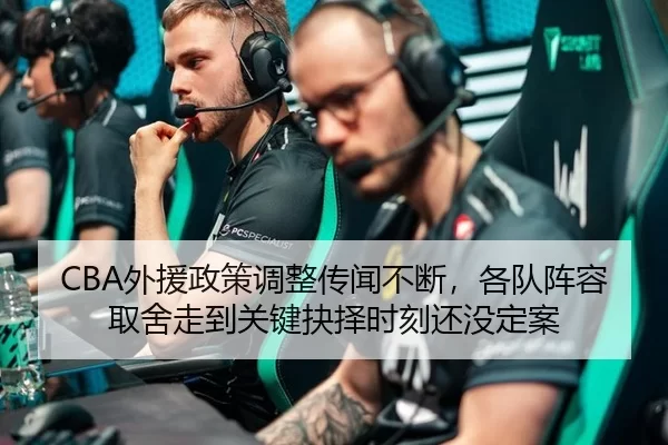 CBA外援政策调整传闻不断，各队阵容取舍走到关键抉择时刻还没定案